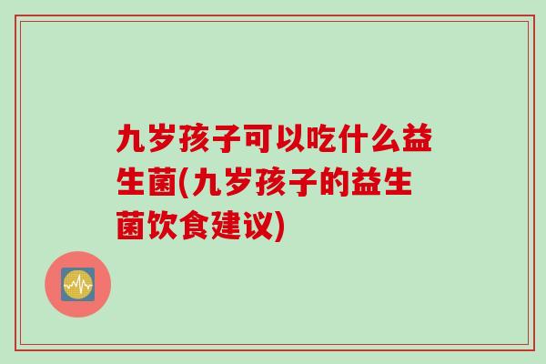 九岁孩子可以吃什么益生菌(九岁孩子的益生菌饮食建议) 九岁孩子可以吃什么益生菌(九岁孩子的益生菌饮食建议)