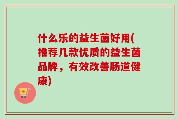 什么乐的益生菌好用(推荐几款优质的益生菌品牌,有效改善肠道健康) 什么乐的益生菌好用(推荐几款优质的益生菌品牌,有效改善肠道健康)