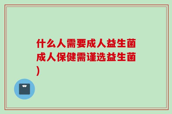 什么人需要成人益生菌成人保健需谨选益生菌)