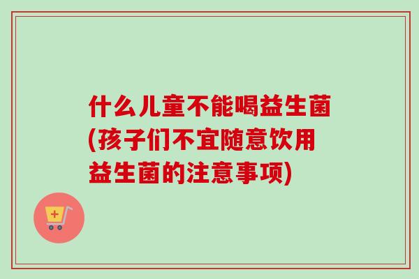 什么儿童不能喝益生菌(孩子们不宜随意饮用益生菌的注意事项)