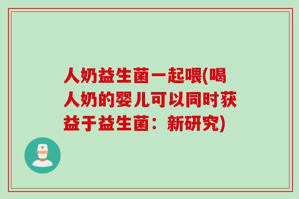 人奶益生菌一起喂(喝人奶的婴儿可以同时获益于益生菌：新研究)