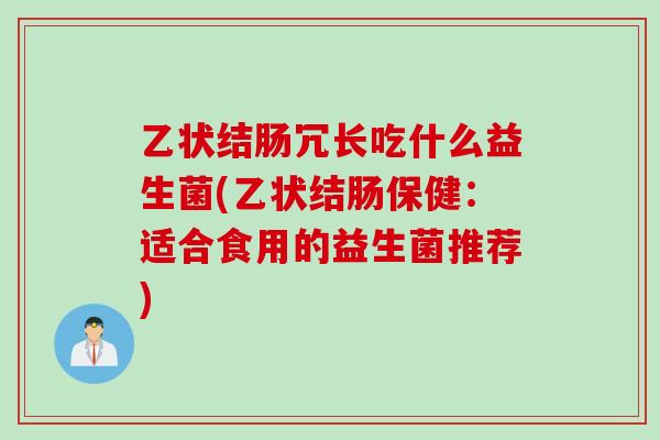 乙状结肠冗长吃什么益生菌(乙状结肠保健：适合食用的益生菌推荐)