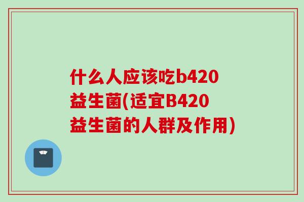 什么人应该吃b420益生菌(适宜B420益生菌的人群及作用) 什么人应该吃b420益生菌(适宜B420益生菌的人群及作用)