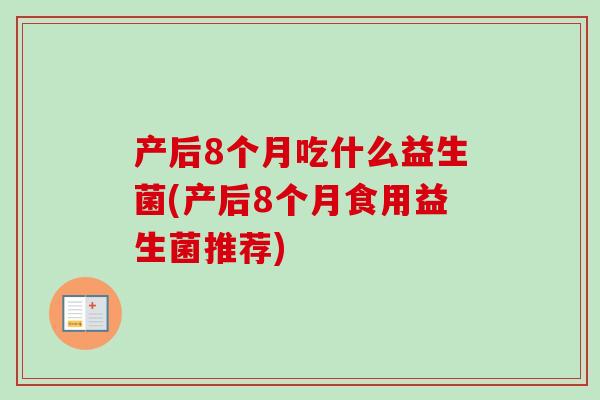 产后8个月吃什么益生菌(产后8个月食用益生菌推荐)