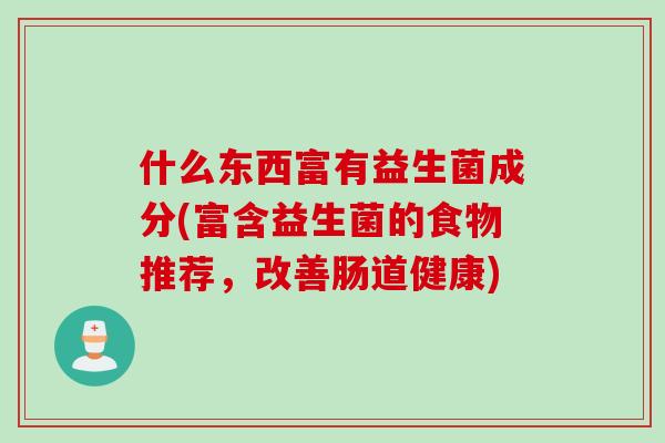 什么东西富有益生菌成分(富含益生菌的食物推荐，改善肠道健康)