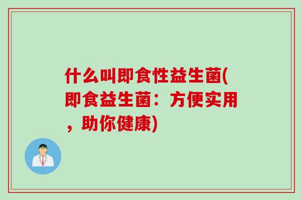 什么叫即食性益生菌(即食益生菌:方便实用,助你健康) 什么叫即食性益生菌(即食益生菌:方便实用,助你健康)