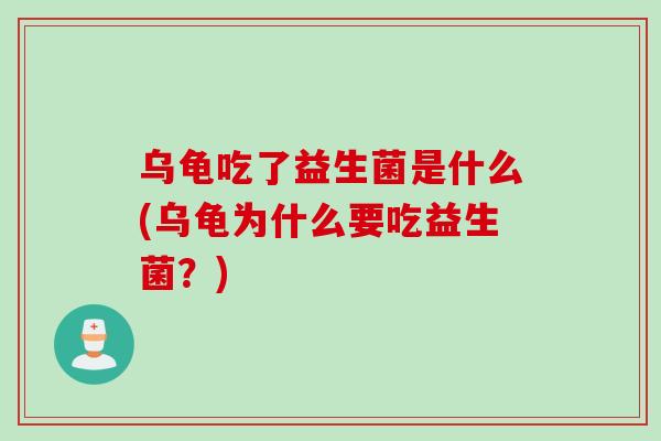 乌龟吃了益生菌是什么(乌龟为什么要吃益生菌?) 乌龟吃了益生菌是什么(乌龟为什么要吃益生菌?)