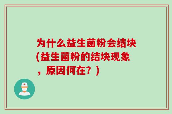 为什么益生菌粉会结块(益生菌粉的结块现象,原因何在?) 为什么益生菌粉会结块(益生菌粉的结块现象,原因何在?)