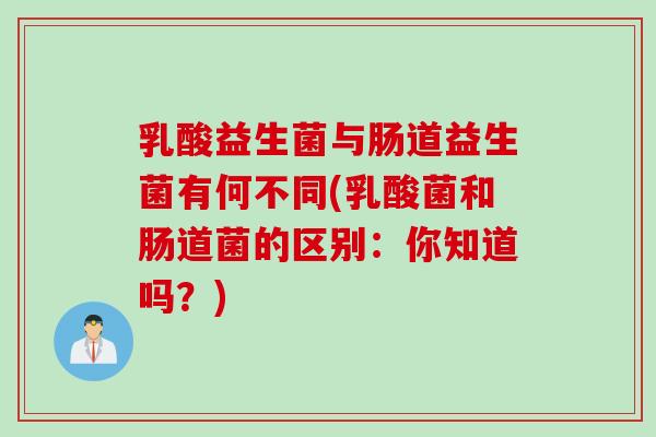 乳酸益生菌与肠道益生菌有何不同(乳酸菌和肠道菌的区别:你知道吗?) 乳酸益生菌与肠道益生菌有何不同(乳酸菌和肠道菌的区别:你知道吗?)