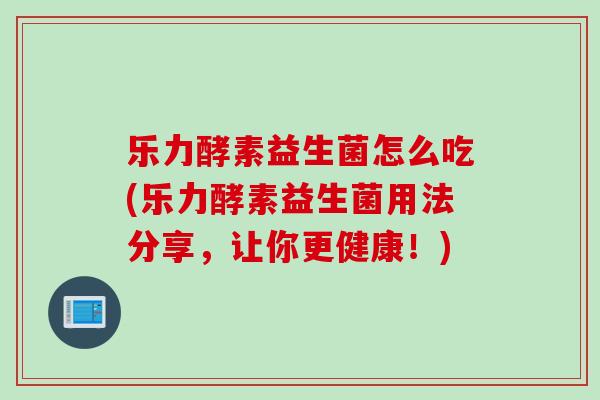 乐力酵素益生菌怎么吃(乐力酵素益生菌用法分享,让你更健康!) 乐力酵素益生菌怎么吃(乐力酵素益生菌用法分享,让你更健康!)