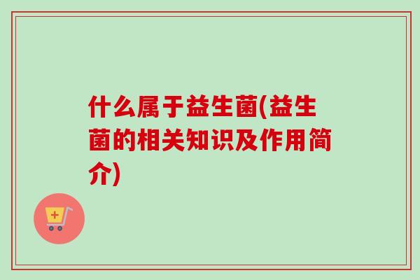 什么属于益生菌(益生菌的相关知识及作用简介) 什么属于益生菌(益生菌的相关知识及作用简介)