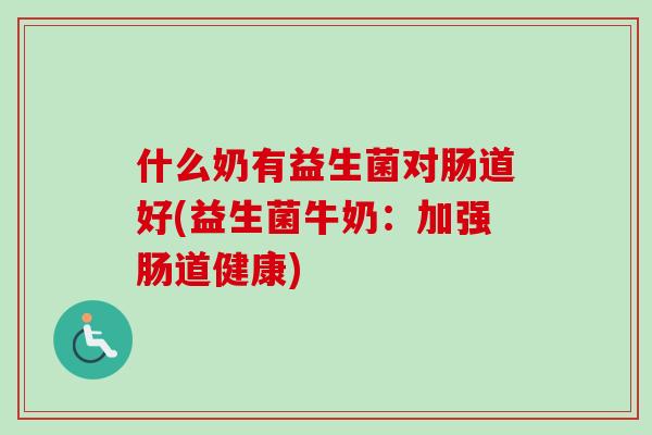 什么奶有益生菌对肠道好(益生菌牛奶:加强肠道健康) 什么奶有益生菌对肠道好(益生菌牛奶:加强肠道健康)