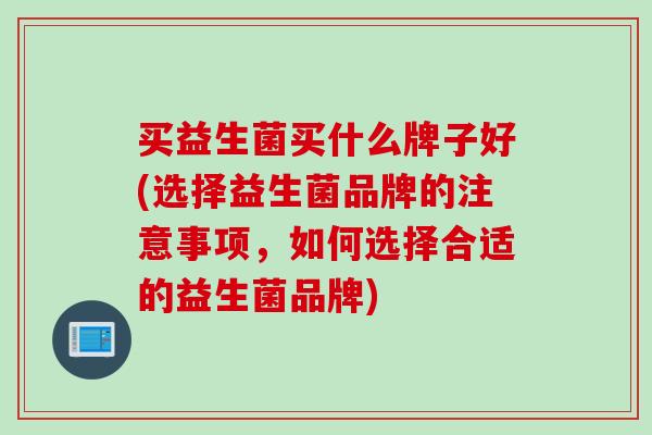 买益生菌买什么牌子好(选择益生菌品牌的注意事项,如何选择合适的益生菌品牌) 买益生菌买什么牌子好(选择益生菌品牌的注意事项,如何选择合适的益生菌品牌)