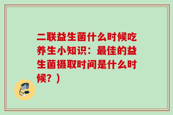 二联益生菌什么时候吃养生小知识:佳的益生菌摄取时间是什么时候?) 二联益生菌什么时候吃养生小知识:佳的益生菌摄取时间是什么时候?)
