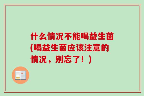 什么情况不能喝益生菌(喝益生菌应该注意的情况，别忘了！)