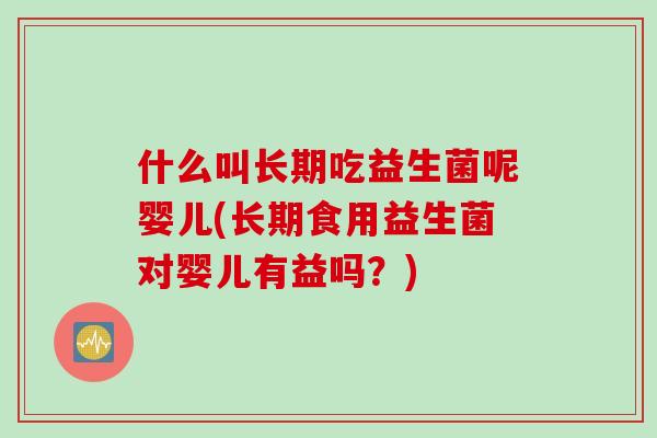 什么叫长期吃益生菌呢婴儿(长期食用益生菌对婴儿有益吗?) 什么叫长期吃益生菌呢婴儿(长期食用益生菌对婴儿有益吗?)