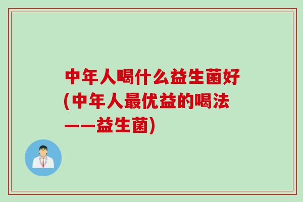 中年人喝什么益生菌好(中年人优益的喝法——益生菌)