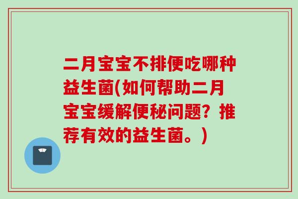 二月宝宝不排便吃哪种益生菌(如何帮助二月宝宝缓解问题?推荐有效的益生菌。) 二月宝宝不排便吃哪种益生菌(如何帮助二月宝宝缓解问题?推荐有效的益生菌。)