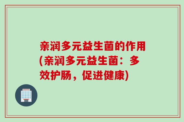 亲润多元益生菌的作用(亲润多元益生菌：多效护肠，促进健康)