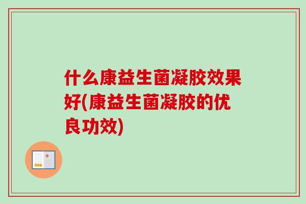 什么康益生菌凝胶效果好(康益生菌凝胶的优良功效) 什么康益生菌凝胶效果好(康益生菌凝胶的优良功效)