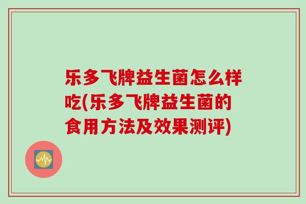 乐多飞牌益生菌怎么样吃(乐多飞牌益生菌的食用方法及效果测评)