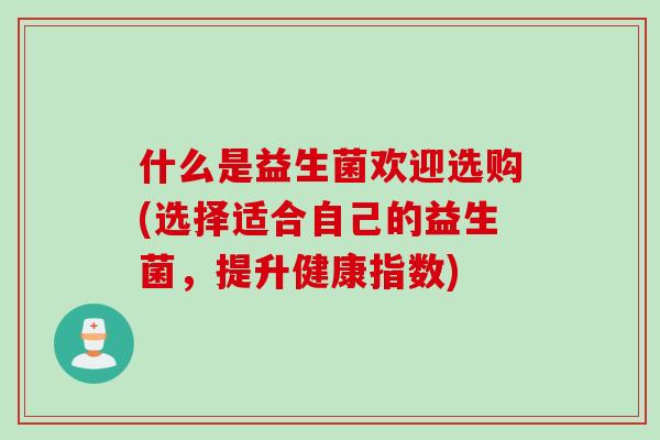 什么是益生菌欢迎选购(选择适合自己的益生菌，提升健康指数)
