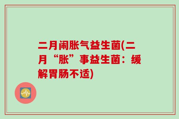 二月闹益生菌(二月“胀”事益生菌:缓解不适) 二月闹益生菌(二月“胀”事益生菌:缓解不适)