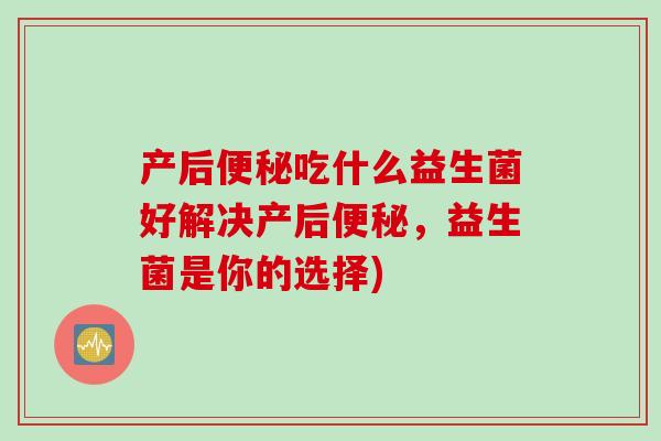 产后便秘吃什么益生菌好解决产后便秘，益生菌是你的选择)