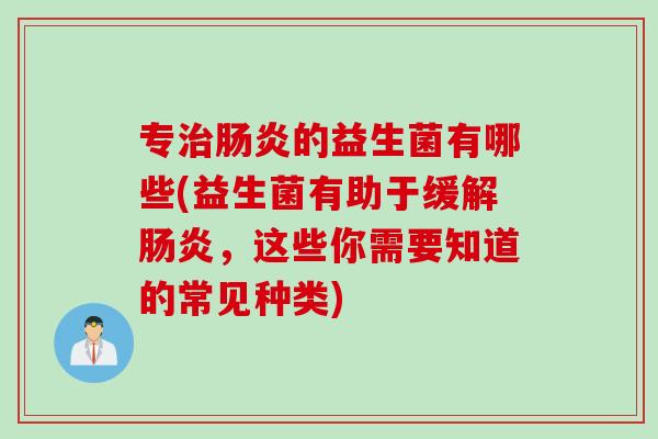 专的益生菌有哪些(益生菌有助于缓解,这些你需要知道的常见种类) 专的益生菌有哪些(益生菌有助于缓解,这些你需要知道的常见种类)