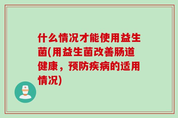 什么情况才能使用益生菌(用益生菌改善肠道健康,的适用情况) 什么情况才能使用益生菌(用益生菌改善肠道健康,的适用情况)