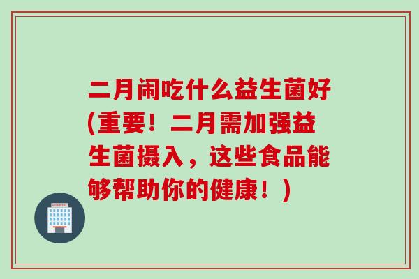 二月闹吃什么益生菌好(重要！二月需加强益生菌摄入，这些食品能够帮助你的健康！)