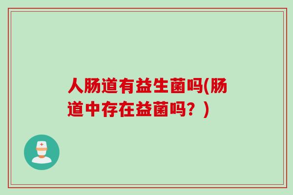 人肠道有益生菌吗(肠道中存在益菌吗？)