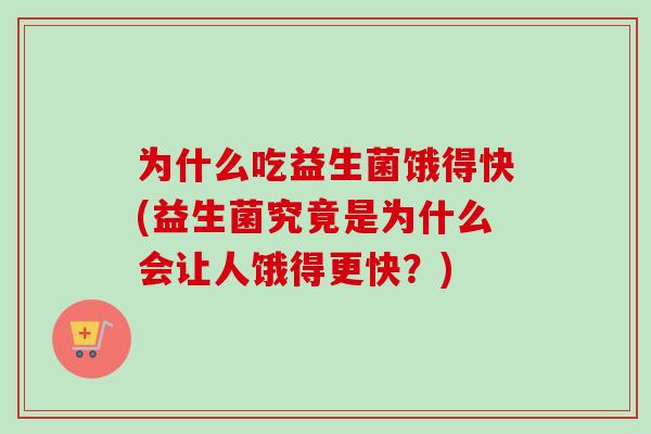为什么吃益生菌饿得快(益生菌究竟是为什么会让人饿得更快？)