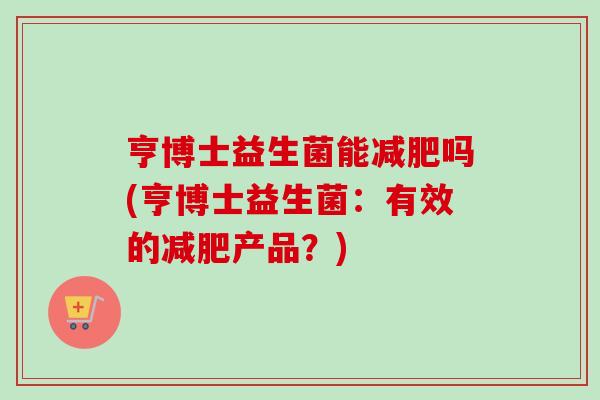 亨博士益生菌能减肥吗(亨博士益生菌：有效的减肥产品？)