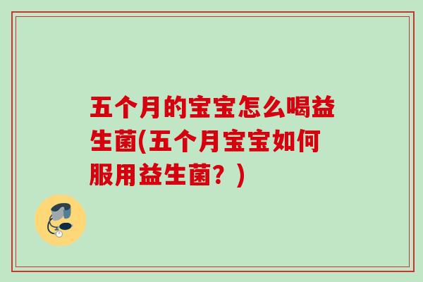 五个月的宝宝怎么喝益生菌(五个月宝宝如何服用益生菌?) 五个月的宝宝怎么喝益生菌(五个月宝宝如何服用益生菌?)