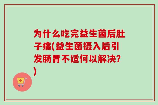 为什么吃完益生菌后肚子痛(益生菌摄入后引发肠胃不适何以解决?) 为什么吃完益生菌后肚子痛(益生菌摄入后引发肠胃不适何以解决?)