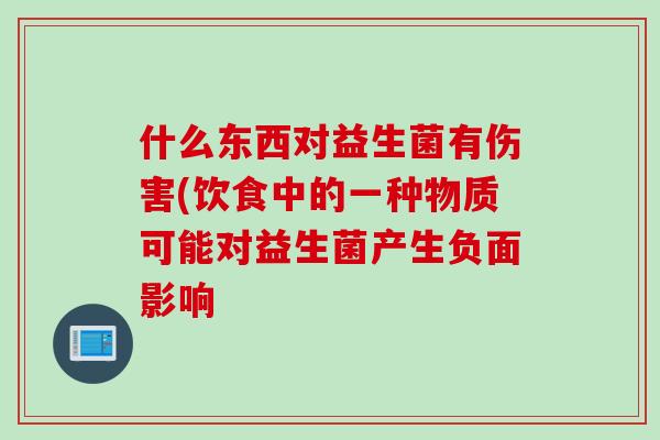 什么东西对益生菌有伤害(饮食中的一种物质可能对益生菌产生负面影响