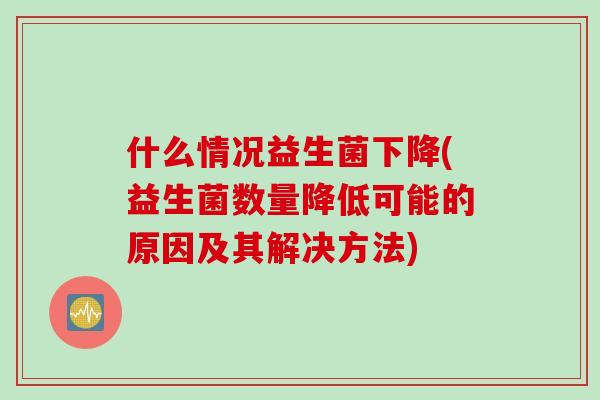 什么情况益生菌下降(益生菌数量降低可能的原因及其解决方法) 什么情况益生菌下降(益生菌数量降低可能的原因及其解决方法)
