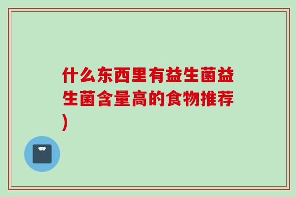 什么东西里有益生菌益生菌含量高的食物推荐)