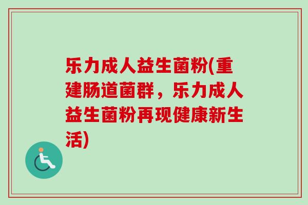 乐力成人益生菌粉(重建肠道菌群，乐力成人益生菌粉再现健康新生活)