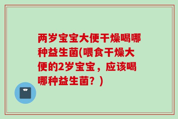 两岁宝宝大便干燥喝哪种益生菌(喂食干燥大便的2岁宝宝，应该喝哪种益生菌？)