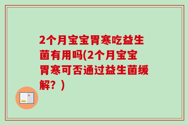2个月宝宝胃寒吃益生菌有用吗(2个月宝宝胃寒可否通过益生菌缓解?) 2个月宝宝胃寒吃益生菌有用吗(2个月宝宝胃寒可否通过益生菌缓解?)