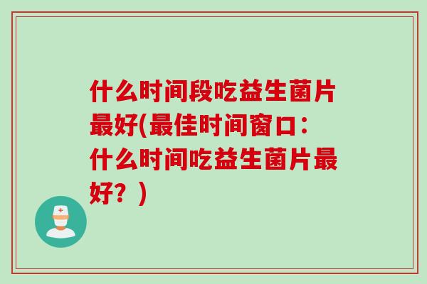 什么时间段吃益生菌片好(佳时间窗口：什么时间吃益生菌片好？)