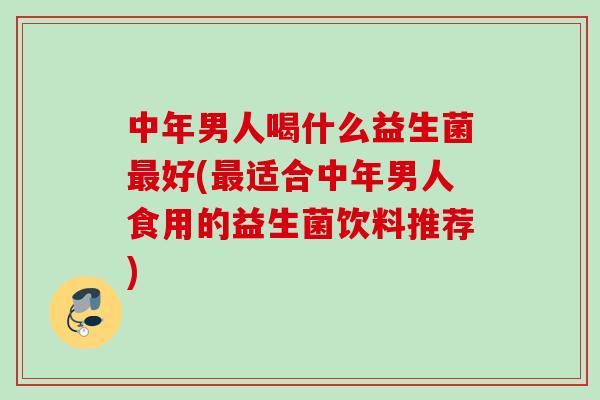 中年男人喝什么益生菌最好(最适合中年男人食用的益生菌饮料推荐)