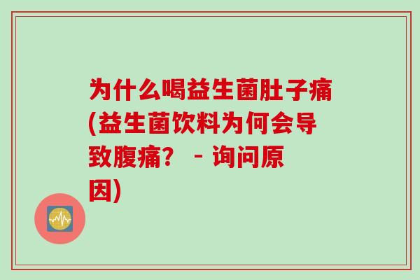 为什么喝益生菌肚子痛(益生菌饮料为何会导致? - 询问原因) 为什么喝益生菌肚子痛(益生菌饮料为何会导致? - 询问原因)