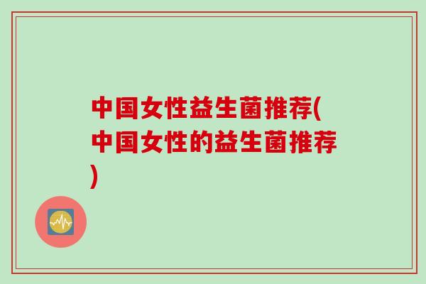 中国女性益生菌推荐(中国女性的益生菌推荐) 中国女性益生菌推荐(中国女性的益生菌推荐)