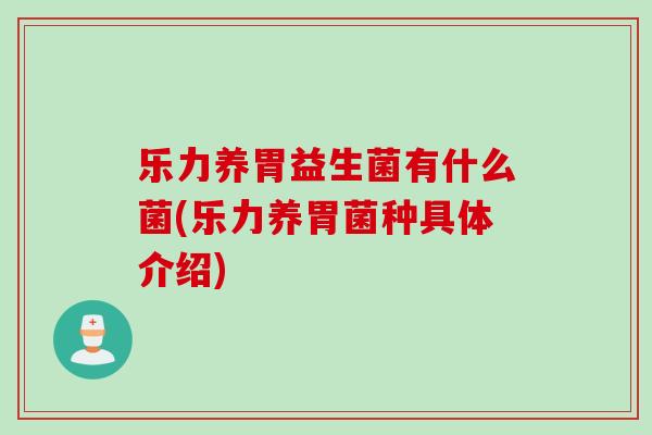 乐力养胃益生菌有什么菌(乐力养胃菌种具体介绍) 乐力养胃益生菌有什么菌(乐力养胃菌种具体介绍)