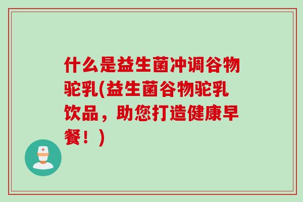 什么是益生菌冲调谷物驼乳(益生菌谷物驼乳饮品,助您打造健康早餐!) 什么是益生菌冲调谷物驼乳(益生菌谷物驼乳饮品,助您打造健康早餐!)