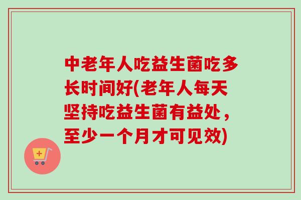 中老年人吃益生菌吃多长时间好(老年人每天坚持吃益生菌有益处，至少一个月才可见效)