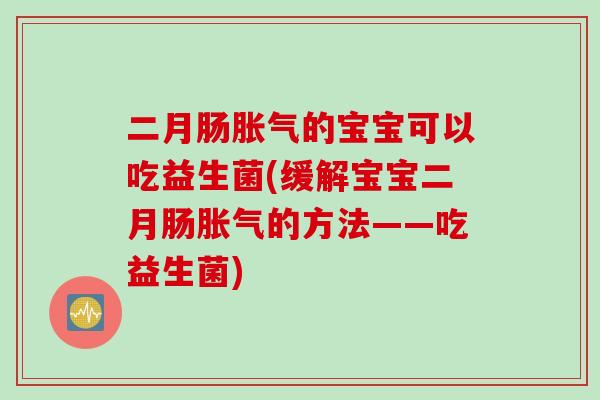 二月肠胀气的宝宝可以吃益生菌(缓解宝宝二月肠胀气的方法——吃益生菌)